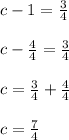 c-1=\frac{3}{4}\\ \\c-\frac{4}{4}=\frac{3}{4}\\ \\ c=\frac{3}{4}+\frac{4}{4}\\ \\ c=\frac{7}{4}