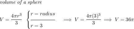 \textit{volume of a sphere}\\\\ V=\cfrac{4\pi r^3}{3}~~ \begin{cases} r=radius\\[-0.5em] \hrulefill\\ r=3 \end{cases}\implies V=\cfrac{4\pi (3)^3}{3}\implies V=36\pi