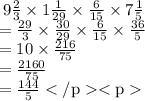\large \rm \: 9 \frac{2}{3} \times 1 \frac{1}{29} \times \frac{6}{15 } \times 7 \frac{1}{5}  \\  =  \frac{29}{3}  \times  \frac{30}{29}  \times  \frac{6}{15}  \times  \frac{36}{5}  \\  = 10 \times  \frac{216}{75}  \\  =  \frac{2160}{75}  \\  =  \frac{144}{5}