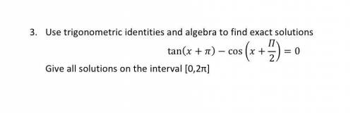 Use trigonometric identities and algebra to find exact solutions.

tan(x + π) - cos(x + π/2)=0
Giv