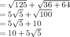 =\sqrt{125} +\sqrt{36+64} \\=5\sqrt{5}+\sqrt{100} \\=5\sqrt{5}+10\\=10+5\sqrt{5}