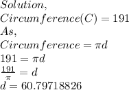 Solution,\\ Circumference(C)=191\\As,\\Circumference=\pi d\\191=\pi d\\\frac{191}{\pi } =d\\d=60.79718826