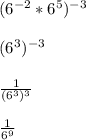 (6^{-2}*6^{5} )^{-3} \\\\(6^{3} )^{-3} \\\\ \frac{1}{(6^{3})^{3}  } \\\\\frac{1}{6^{9} }