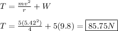 T = \frac{mv^2}{r} + W\\\\T = \frac{5(5.42^2)}{4} + 5(9.8) = \boxed{85.75 N}