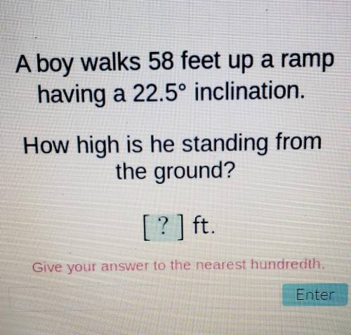 A boy walks 58 feet up a ramp having a 22.5° inclination. How high is he standing from the ground?