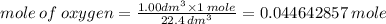 mole \: of \: oxygen =  \frac{1.00 {dm}^{3} \times 1 \: mole}{22.4 \: dm^{3} } = 0.044642857 \: mole