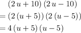 \begin{aligned} & (2\, u + 10) \, (2\, u - 10) \\ =\; & (2\, (u + 5))\, (2\, (u - 5)) \\ =\; & 4\, (u + 5)\, (u - 5)\end{aligned}
