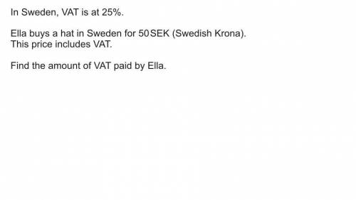 In Sweden, VAT is at 25%.

Ella buys a hat in Sweden for 50 SEK( Swedish Krona).
Find the VAT paid