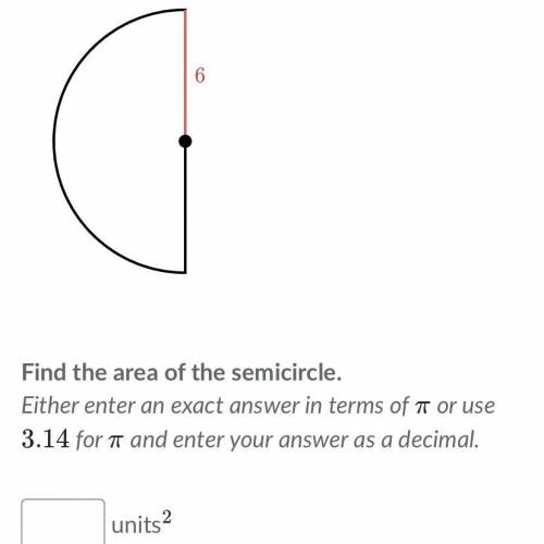 Find the area of the semicircle.

Either enter an exact answer in terms of 
π
πpi or use
3.14 for