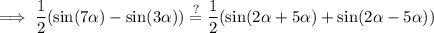 \implies \displaystyle\dfrac{1}{2} ( \sin(7\alpha) - \sin(3 \alpha) )  \stackrel {?}{ = } \frac{1}{2} ( \sin( 2 \alpha   +  5 \alpha  )  + \sin( 2 \alpha -  5 \alpha ) )