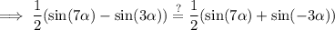 \implies \displaystyle\dfrac{1}{2} ( \sin(7\alpha) - \sin(3 \alpha) )  \stackrel {?}{ = } \frac{1}{2} ( \sin( 7 \alpha     )  + \sin( -  3  \alpha  ) )