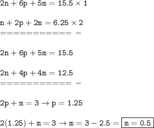 \tt 2n+6p+5m=15.5\times 1\\\\n+2p+2m=6.25\times 2\\===========\:-\\\\2n+6p+5m=15.5\\\\2n+4p+4m=12.5\\===========\:-\\\\2p+m=3\rightarrow p=1.25\\\\2(1.25)+m=3\rightarrow m=3-2.5=\boxed{\tt m=0.5}