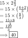 15 \times 2 \frac { 2 } { 3 }\\= 15\times \left(\frac{6+2}{3}\right) \\= 15\times \left(\frac{8}{3}\right) \\= \frac{15\times 8}{3} \\= \frac{120}{3} \\\Longrightarrow \boxed{40}