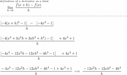 \stackrel{de finition \textit{ of a derivative as a limit}}{\lim\limits_{h\to 0}~\cfrac{f(x+h)-f(x)}{h}} \\\\[-0.35em] ~\dotfill\\\\ \cfrac{[-4(x+h)^3-1]~~ - ~~[-4x^3-1]}{h} \\\\\\ \cfrac{[-4(x^3+3x^2h+3xh^2+h^3)-1]~~ ~~+4x^3+1}{h} \\\\\\ \cfrac{[-4x^3-12x^2h-12xh^2-4h^3-1]~~ ~~+4x^3+1}{h} \\\\\\ \cfrac{-4x^3-12x^2h-12xh^2-4h^3-1+4x^3+1}{h}\implies \cfrac{-12x^2h-12xh^2-4h^3}{h}