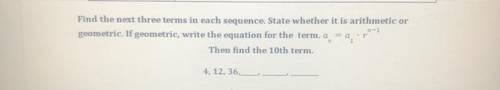 Find the next three terms in each sequence. State whether it is arithmetic or

geometric. If geome