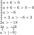\frac{2}{3} a + 6  0 \\  \frac{2}{3} a + 6 - 6  0 - 6 \\  \frac{2}{3} a    - 6 \\  \frac{2}{3}  \times 3 \:  \: a   - 6 \times 3 \\ 2a   - 18 \\  \frac{2a}{2}    \frac{ - 18}{2}  \\ a   (- 9) \\