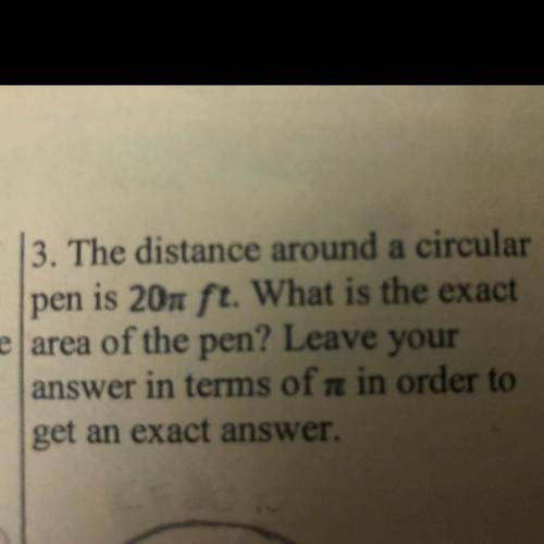 The distance around a circular pen 20π ft. What is the exact area of the pen? Leave your answer in