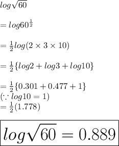 log \sqrt{60}  \\  \\  = log {60}^{ \frac{1}{2} }  \\  \\  =  \frac{1}{2} log(2 \times 3 \times 10) \\  \\  =  \frac{1}{2}  \{ log2 + log3 + log10\} \\  \\  =  \frac{1}{2}  \{0.301 + 0.477 + 1\} \\ (\because log 10 = 1) \\  =  \frac{1}{2} (1.778) \\  \\   \huge \red{ \boxed{log \sqrt{60}= 0.889}}