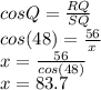 cosQ = \frac{RQ}{SQ}\\ cos(48) = \frac{56}{x}\\ x = \frac{56}{cos(48)}\\ x = 83.7