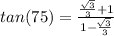 tan(75)  =  \frac{ \frac{ \sqrt{3} }{3} + 1 }{1 -  \frac{ \sqrt[]{3} }{3} }  \\