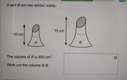 A and B are two similar solids.

b height= 15 cm a height= 10 cm The volume of A is 400 cm. Work o