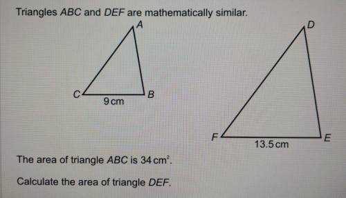 Triangles ABC and DEF are mathematically similar. CB 9 cm FE 13.5 cm The area of triangle ABC is 34