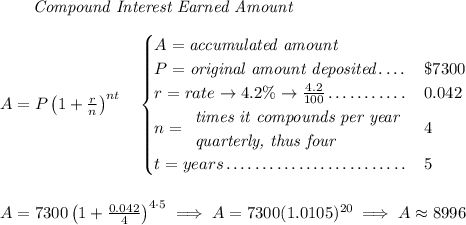 ~~~~~~ \textit{Compound Interest Earned Amount} \\\\ A=P\left(1+\frac{r}{n}\right)^{nt} \quad \begin{cases} A=\textit{accumulated amount}\\ P=\textit{original amount deposited}\dotfill &\$7300\\ r=rate\to 4.2\%\to \frac{4.2}{100}\dotfill &0.042\\ n= \begin{array}{llll} \textit{times it compounds per year}\\ \textit{quarterly, thus four} \end{array}\dotfill &4\\ t=years\dotfill &5 \end{cases} \\\\\\ A=7300\left(1+\frac{0.042}{4}\right)^{4\cdot 5}\implies A=7300(1.0105)^{20}\implies A\approx 8996