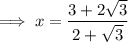 \implies x=\dfrac{3 + 2\sqrt{3}}{2 + \sqrt{3} }