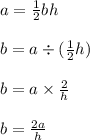 a =  \frac{1}{2} bh \\  \\  b = a \div ( \frac{1}{2} h) \\  \\ b = a \times  \frac{2}{h}  \\  \\ b =  \frac{2a}{h}