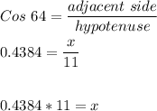Cos \ 64 =\dfrac{adjacent \ side}{hypotenuse}\\\\0.4384 =\dfrac{x}{11}\\\\\\0.4384*11=x