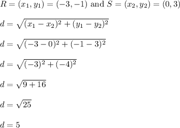 R = (x_1,y_1) = (-3,-1) \text{ and } S = (x_2, y_2) = (0,3)\\\\d = \sqrt{(x_1 - x_2)^2 + (y_1 - y_2)^2}\\\\d = \sqrt{(-3-0)^2 + (-1-3)^2}\\\\d = \sqrt{(-3)^2 + (-4)^2}\\\\d = \sqrt{9 + 16}\\\\d = \sqrt{25}\\\\d = 5\\\\