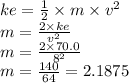 ke  = \frac{1}{2}  \times m \times  {v}^{2 } \\ m =  \frac{2 \times ke}{ {v}^{2} }  \\ m =   \frac{2 \times 70.0}{ {8}^{2} }  \\ m =   \frac{140}{64}  = 2.1875