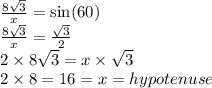 \frac{8 \sqrt{3} }{x}  =  \sin(60)  \\  \frac{8 \sqrt{3} }{x}  =  \frac{ \sqrt{3} }{2}  \\  2\times 8 \cancel{ \sqrt{3} } = x \times  \cancel{ \sqrt{3} } \\ 2 \times 8 = 16 = x = hypotenuse