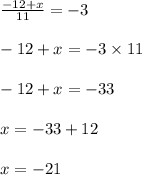 \frac{ - 12 + x}{11}  =  - 3 \\  \\  - 12 + x =  - 3\times  11 \\  \\  - 12 + x =  - 33 \\  \\ x =  - 33 + 12 \\  \\ x =  - 21