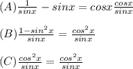 (A)\frac 1 {sin x} -sin x = cos x \frac{cos x}{sin x}\\\\(B)\frac {1-sin^2x}{sin x} = \frac {cos^2x} {sin x} \\\\(C) \frac {cos^2x}{sin x} =\frac {cos^2x} {sin x}