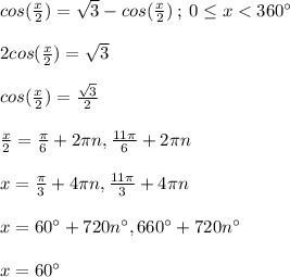 cos(\frac{x}{2})=\sqrt{3}-cos(\frac{x}{2})\:;\: 0\leq x < 360^\circ\\\\2cos(\frac{x}{2})=\sqrt{3}\\ \\cos(\frac{x}{2})=\frac{\sqrt{3}}{2}\\\\\frac{x}{2}=\frac{\pi}{6}+2\pi n,\frac{11\pi}{6}+2\pi n\\ \\ x=\frac{\pi}{3}+4\pi n,\frac{11\pi}{3}+4\pi n\\ \\ x=60^\circ+720n^\circ, 660^\circ+720n^\circ\\\\x=60^\circ