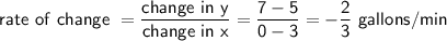 \mathsf{rate \ of \ change \ = \dfrac{change \ in \ y}{change \ in \ x}=\dfrac{7-5}{0-3}=-\dfrac23 \ gallons/min}