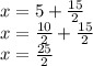 x=5+\frac{15}{2}\\x=\frac{10}{2}+\frac{15}{2}\\x=\frac{25}{2}