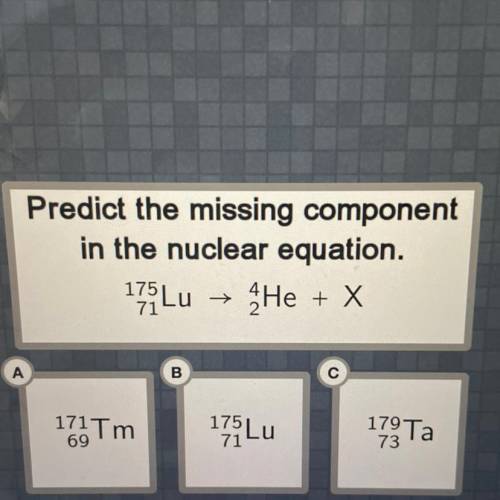 Predict the missing component

in the nuclear equation.
175 Lu → He + x
А
B
179 Ta
173 Tm
175 Lu
7