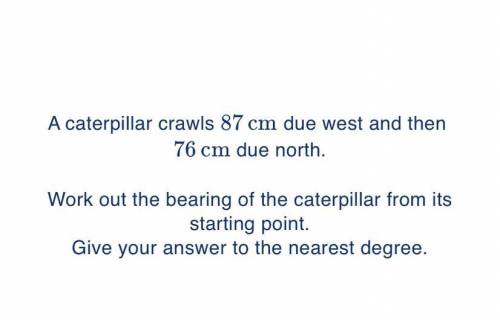 A caterpillar crawls 87 cm due west and then 76 cm due north.

Work out the bearing of the caterpi