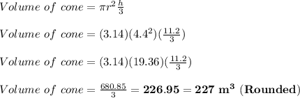 Volume \ of \ cone = \pi r^{2} \frac{h}{3} \\\\ Volume \ of \ cone = (3.14)( 4.4^{2})( \frac{11.2}{3})\\\\ Volume\ of \ cone = (3.14)(19.36)( \frac{11.2}{3}) \\\\ Volume \ of \ cone = \frac{680.85}{3} = \bold{226.95 = 227 \ m^{3} \ (Rounded)}