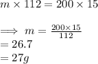 m \times 112 = 200 \times 15 \\  \\  \implies m =  \frac{200  \times 15}{112}   \\ = 26.7 \\  = 27 g