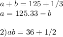 a+b=125 +1/3\\a=125.33-b\\\\2) ab=36+1/2\\