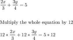 \dfrac{2x}{3}+\dfrac{3y}{4}=5\\\\\\\text{Multiply the whole equation by 12}\\\\12*\dfrac{2x}{3}+12*\dfrac{3y}{4}=5*12\\\\\\
