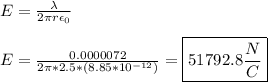 E = \frac{\lambda }{2\pi r \epsilon_0}\\\\E = \frac{0.0000072}{2\pi * 2.5 * (8.85 * 10^{-12})} = \boxed{51792.8 \frac{N}{C}}