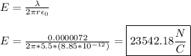 E = \frac{\lambda }{2\pi r \epsilon_0} \\\\E = \frac{0.0000072}{2\pi * 5.5 * (8.85 * 10^{-12})} = \boxed{23542.18 \frac{N}{C}}