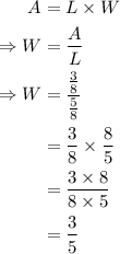 \begin{aligned}A &=L \times W \\\Rightarrow W &=\frac{A}{L} \\\Rightarrow W &=\frac{\frac{3}{8}}{\frac{5}{8}} \\&=\frac{3}{8} \times \frac{8}{5} \\&=\frac{3 \times 8}{8 \times 5} \\&=\frac{3}{5}\end{aligned}