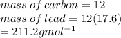 mass \: of \: carbon = 12 \\ mass \: of \: lead = 12(17.6) \\  = 211.2gmol {}^{ - 1}