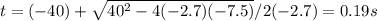 t=(-40)+\sqrt{40^2-4(-2.7)(-7.5)} /2(-2.7)=0.19s