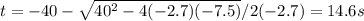 t=-40-\sqrt{40^2-4(-2.7)(-7.5)} /2(-2.7)=14.6s